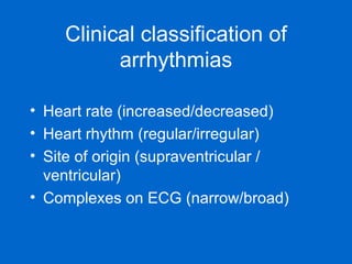 Clinical classification of arrhythmias Heart rate (increased/decreased) Heart rhythm (regular/irregular) Site of origin (supraventricular / ventricular) Complexes on ECG (narrow/broad) 
