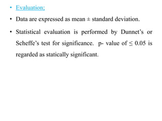 • Evaluation;
• Data are expressed as mean ± standard deviation.
• Statistical evaluation is performed by Dunnet’s or
Scheffe’s test for significance. p- value of ≤ 0.05 is
regarded as statically significant.
 