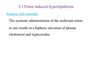 2.1Triton induced hyperlipidemia
Purpose and rationale;
The systemic administration of the surfactant triton
to rats results in a biphasic elevation of plasma
cholesterol and triglycerides.
 