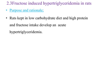 2.3Fructose induced hypertriglyceridemia in rats
• Purpose and rationale;
• Rats kept in low carbohydrate diet and high protein
and fructose intake develop an acute
hypertriglyceridemia.
 