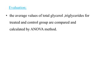 Evaluation;
• the average values of total glycerol ,triglycerides for
treated and control group are compared and
calculated by ANOVA method.
 