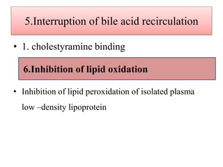 5.Interruption of bile acid recirculation
• 1. cholestyramine binding
• Inhibition of lipid peroxidation of isolated plasma
low –density lipoprotein
6.Inhibition of lipid oxidation
 
