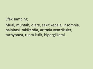 Efek samping
Mual, muntah, diare, sakit kepala, insomnia,
palpitasi, takikardia, aritmia ventrikuler,
tachypnea, ruam kulit, hiperglikemi.
 