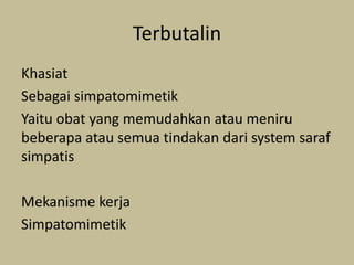 Terbutalin
Khasiat
Sebagai simpatomimetik
Yaitu obat yang memudahkan atau meniru
beberapa atau semua tindakan dari system saraf
simpatis
Mekanisme kerja
Simpatomimetik
 