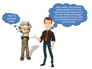 Asma adalah jenis penyakit
jangka panjang atau kronis
pada saluran pernapasan yang
ditandai dengan peradangan
dan penyempitan saluran napas
yang menimbulkan sesak atau
sulit bernapas
Apa itu
penyakit
asma?
 