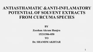 ANTIASTHAMATIC &ANTI-INFLAMATORY
POTENTIAL OF SOLVENT EXTRACTS
FROM CURCUMA SPECIES
BY
Zeeshan Akram Hanjra
15211506-050
TO
Dr. SHAMIM AKHTAR
1
 