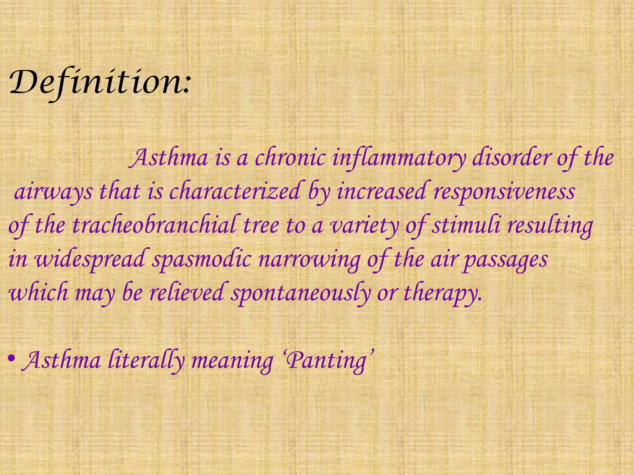 ..Definition:Asthma is a chronic inflammatory disorder of the  airways that is characterized by increased responsiveness of the tracheobranchial tree to a variety of stimuli resulting in widespread spasmodic narrowing of the air passages which may be relieved spontaneously or therapy. Asthma literally meaning ‘Panting’Characteristics of Asthma:Inflammation of airways