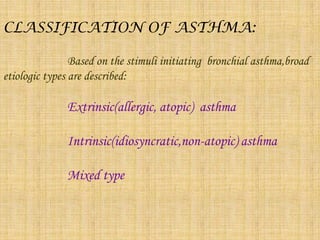 Reversible airway obstructionCLASSIFICATION OF ASTHMA:Based on the stimuli initiating  bronchial asthma,broad etiologic types are described:Extrinsic(allergic, atopic)  asthma		Intrinsic(idiosyncratic,non-atopic) asthma		Mixed type