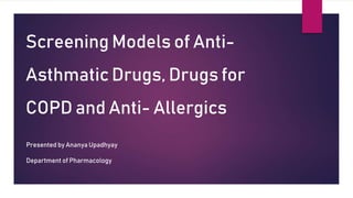 Screening Models of Anti-
Asthmatic Drugs, Drugs for
COPD and Anti- Allergics
Presented by Ananya Upadhyay
Department of Pharmacology
 