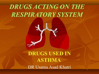 DRUGS ACTING ON THE
RESPIRATORY SYSTEM
DRUGS USED IN
ASTHMA
DR Usama Asad Khatri
 