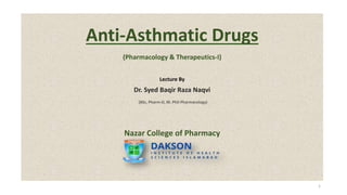Anti-Asthmatic Drugs
(Pharmacology & Therapeutics-I)
Lecture By
Dr. Syed Baqir Raza Naqvi
(BSc, Pharm-D, M. Phil-Pharmacology)
Nazar College of Pharmacy
1
 