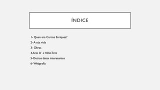 ÍNDICE
1- Quen era Curros Enríquez?
2- A súa vida
3- Obras
4-Aires D´ a MiñaTerra
5-Outros datos interesantes
6- Webgrafía
 