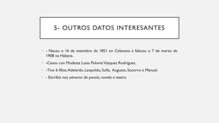 5- OUTROS DATOS INTERESANTES
• - Naceu o 16 de setembro de 1851 en Celanova e faleceu o 7 de marzo de
1908 na Habana.
• -Casou con Modesta Luisa PoloniaVázquez Rodríguez.
• -Tivo 6 fillos:Adelardo, Leopoldo, Sofía, Augusto, Socorro e Manuel.
• - Escribía nos xéneros de poesía, novela e teatro.
 