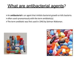 What are antibacterial agents?
An antibacterial is an agent that inhibits bacterial growth or kills bacteria.
often used synonymously with the term antibiotic(s).
The term antibiotic was first used in 1942 by Selman Waksman.
 