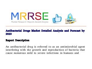 Antibacterial Drugs Market Detailed Analysis and Forecast by
2023
Report Description
An antibacterial drug is referred to as an antimicrobial agent
interfering with the growth and reproduction of bacteria that
cause numerous mild to severe infections in humans and
 