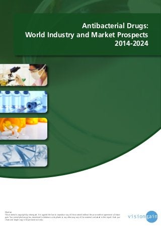 Antibacterial Drugs:
World Industry and Market Prospects
2014-2024

©notice
This material is copyright by visiongain. It is against the law to reproduce any of this material without the prior written agreement of visiongain. You cannot photocopy, fax, download to database or duplicate in any other way any of the material contained in this report. Each purchase and single copy is for personal use only.

 