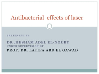 P R E S E N T E D B Y
DR .HESHAM ADEL EL-NOUBY
U N D E R S U P E R V I S I O N O F
PROF. DR. LATIFA ABD EL GAWAD
Antibacterial effects of laser
 