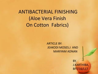 ANTIBACTERIAL FINISHING
(Aloe Vera Finish
On Cotton Fabrics)
ARTICLE BY:
JEAKODI MOSES.J AND
MARIYAM ADNAN
BY,
J.KARTHIBA,
BFT/16/L17
 