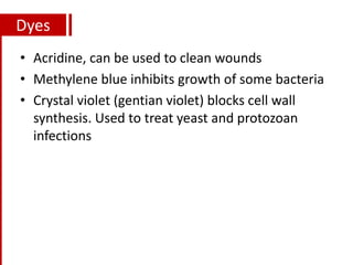 Dyes
• Acridine, can be used to clean wounds
• Methylene blue inhibits growth of some bacteria
• Crystal violet (gentian violet) blocks cell wall
synthesis. Used to treat yeast and protozoan
infections
 
