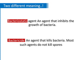 Two different meaning..!
Bacteriostatic agent An agent that inhibits the
growth of bacteria.
Bactericide An agent that kills bacteria. Most
such agents do not kill spores
 