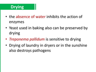 • the absence of water inhibits the action of
enzymes
• Yeast used in baking also can be preserved by
drying
• Treponema pallidum is sensitive to drying
• Drying of laundry in dryers or in the sunshine
also destroys pathogens
Drying
 