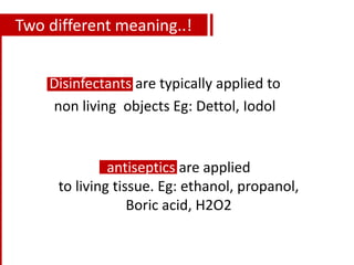 Two different meaning..!
Disinfectants are typically applied to
non living objects Eg: Dettol, Iodol
antiseptics are applied
to living tissue. Eg: ethanol, propanol,
Boric acid, H2O2
 