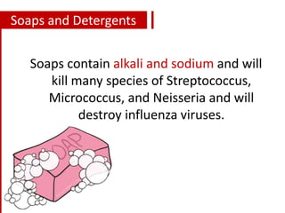 Soaps contain alkali and sodium and will
kill many species of Streptococcus,
Micrococcus, and Neisseria and will
destroy influenza viruses.
Soaps and Detergents
 