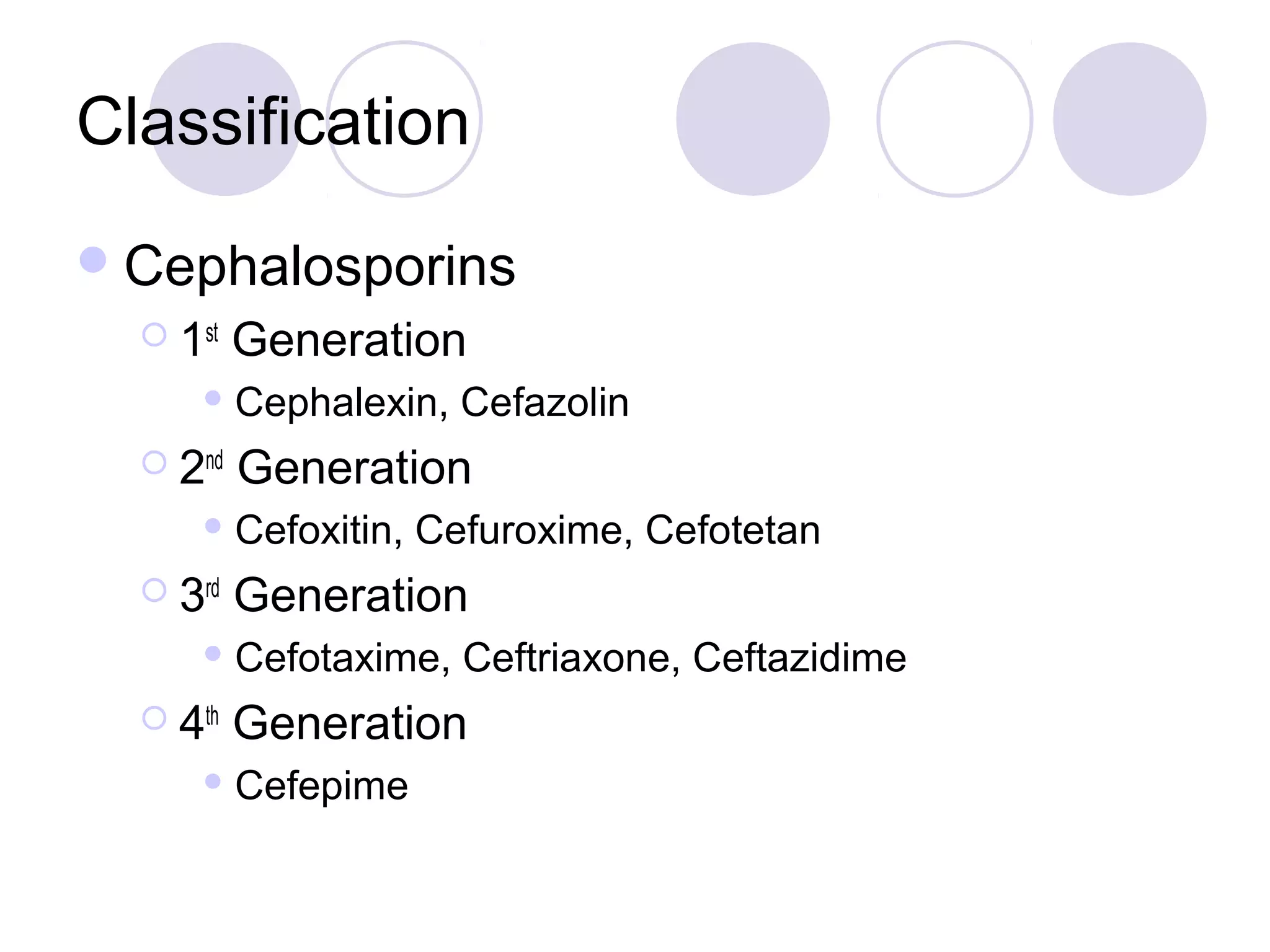 Classification
 Cephalosporins
   1st   Generation
       Cephalexin,    Cefazolin
   2nd   Generation
       Cefoxitin,   Cefuroxime, Cefotetan
   3rd   Generation
       Cefotaxime,    Ceftriaxone, Ceftazidime
   4th   Generation
       Cefepime
 