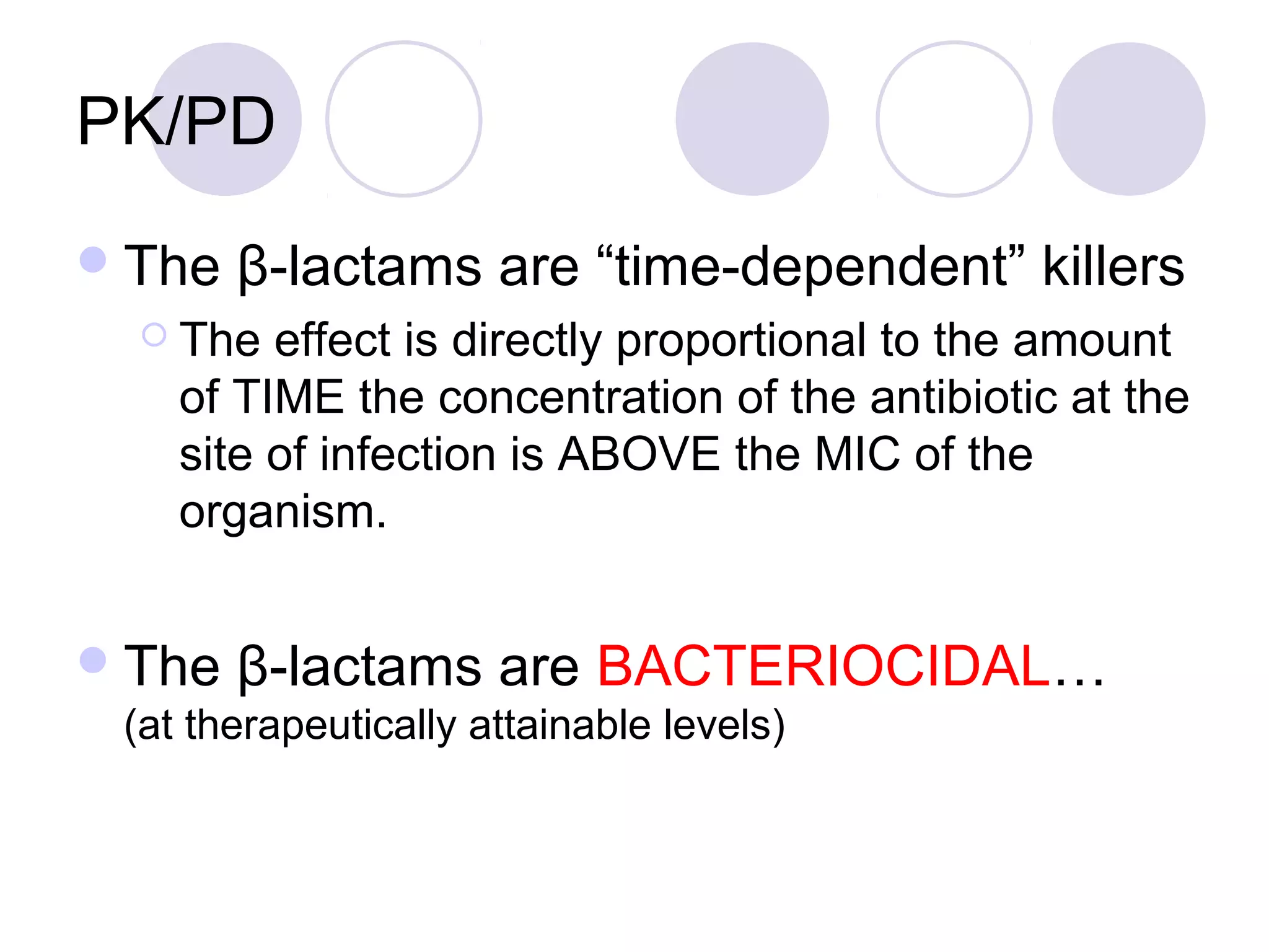 PK/PD
 The   β-lactams are “time-dependent” killers
   The  effect is directly proportional to the amount
    of TIME the concentration of the antibiotic at the
    site of infection is ABOVE the MIC of the
    organism.


 The   β-lactams are BACTERIOCIDAL…
 (at therapeutically attainable levels)
 