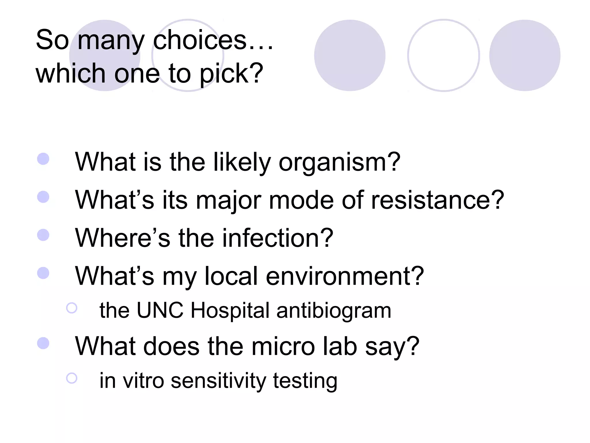 So many choices…
which one to pick?


 What is the likely organism?
 What’s its major mode of resistance?
 Where’s the infection?
 What’s my local environment?
       the UNC Hospital antibiogram
   What does the micro lab say?
       in vitro sensitivity testing
 