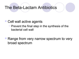 The Beta-Lactam Antibiotics


 Cell   wall active agents
   Prevent  the final step in the synthesis of the
    bacterial cell wall

 Range from very narrow spectrum to very
 broad spectrum
 