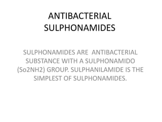 ANTIBACTERIAL
SULPHONAMIDES
SULPHONAMIDES ARE ANTIBACTERIAL
SUBSTANCE WITH A SULPHONAMIDO
(So2NH2) GROUP. SULPHANILAMIDE IS THE
SIMPLEST OF SULPHONAMIDES.
 