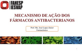 MECANISMO DE AÇÃO DOS
FÁRMACOS ANTIBACTERIANOS
1
Prof. Me. José Lopes Júnior
Farmacêutico
 