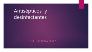 Antisépticos y
desinfectantes
Q.F. CATALINA PÉREZ
 