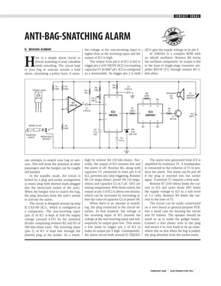 CIRCUIT IDEAS




ANTI-BAG-SNATCHING ALARM                                                                                     SAN
                                                                                                                   I THE
                                                                                                                           O




D. MOHAN KUMAR                                the voltage at the non-inverting input is      (IC3) gets the supply voltage at its pin 5.
                                              higher than at the inverting input and the          IC UM3561 is a complex ROM with


H
        ere is a simple alarm circuit to      output of IC1 is high.                         an inbuilt oscillator. Resistor R8 forms
        thwart snatching of your valuables        The output from pin 6 of IC1 is fed to     the oscillator component. Its output is fed
        while travelling. The circuit kept    trigger pin 2 of IC NE555 (IC2) via coupling   to the base of single-stage transistor am-
in your bag or suitcase sounds a loud         capacitor C1 (0.0047 µF). IC2 is configured    plifier BD139 (T1) through resistor R9 (1
alarm, simulating a police horn, if some-     as a monostable. Its trigger pin 2 is held     kilo-ohm).




one attempts to snatch your bag or suit-      high by resistor R4 (10 kilo-ohms). Nor-           The alarm tone generated from IC3 is
case. This will draw the attention of other   mally, the output of IC2 remains low and       amplified by transistor T1. A loudspeaker
passengers and the burglar can be caught      the alarm is off. Resistor R6, along with      is connected to the collector of T1 to pro-
red handed.                                   capacitor C3 connected to reset pin 4 of       duce the alarm. The alarm can be put off
    In the standby mode, the circuit is       IC2, prevents any false triggering. Resistor   if the plug is inserted into the socket
locked by a plug and socket arrangement       R5 (10 mega-ohms), preset VR (10 mega-         again. Transistor T1 requires a heat-sink.
(a mono plug with shorted leads plugged       ohms) and capacitor C2 (4.7 µF, 16V) are           Resistor R7 (330 ohms) limits the cur-
into the mono-jack socket of the unit).       timing components. With these values, the      rent to IC3 and zener diode ZD1 limits
When the burglar tries to snatch the bag,     output at pin 3 of IC2 is about one minute,    the supply voltage to IC3 to a safe level
the plug detaches from the unit’s socket      which can be increased by increasing ei-       of 3.3 volts. Resistor R9 limits the cur-
to activate the alarm.                        ther the value of capacitor C2 or preset VR.   rent to the base of T1.
    The circuit is designed around op-amp         When there is an attempt at snatch-            The circuit can be easily constructed
IC CA3140 (IC1), which is configured as       ing, the plug connected to the circuit de-     on a vero board or general-purpose PCB.
a comparator. The non-inverting input         taches. At that moment, the voltage at         Use a small case for housing the circuit
(pin 3) of IC1 is kept at half the supply     the inverting input of IC1 exceeds the         and 9V battery. The speaker should be
voltage (around 4.5V) by the potential        voltage at the non-inverting input and sub-    small so as to make the gadget handy.
divider comprising resistors R2 and R3 of     sequently its output goes low. This sends      Connect a thin plastic wire to the plug
100 kilo-ohms each. The inverting input       a low pulse to trigger pin 2 of IC2 to         and secure it in your hand or tie up some-
(pin 2) of IC1 is kept low through the        make its output pin 3 high. Consequently,      where else so that when the bag is pulled,
shorted plug at the socket. As a result,      the alarm circuit built around IC UM3561       the plug detaches from the socket easily.




                                                                                                 FEBRUARY 2004   ELECTRONICS FOR YOU
 