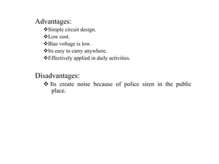 Advantages:
Simple circuit design.
Low cost.
Bias voltage is low.
Its easy to carry anywhere.
Effectively applied in daily activities.
Disadvantages:
 Its create noise because of police siren in the public
place.
 