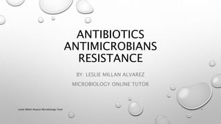 ANTIBIOTICS
ANTIMICROBIANS
RESISTANCE
BY: LESLIE MILLAN ALVAREZ
MICROBIOLOGY ONLINE TUTOR
Leslie Millan Alvarez Microbiology Tutor 1
 