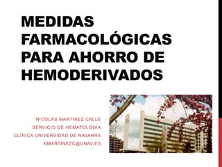MEDIDAS
FARMACOLÓGICAS
PARA AHORRO DE
HEMODERIVADOS
NICOLÁS MARTINEZ CALLE
SERVICIO DE HEMATOLOGÍA
CLÍNICA UNIVERSIDAD DE NAVARRA
NMARTINEZC@UNAV.ES
 