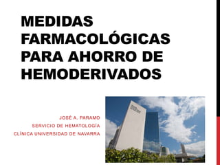 MEDIDAS
FARMACOLÓGICAS
PARA AHORRO DE
HEMODERIVADOS
JOSÉ A. PARAMO
SERVICIO DE HEMATOLOGÍA
CLÍNICA UNIVERSIDAD DE NAVARRA
 