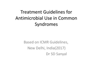 Treatment Guidelines for
Antimicrobial Use in Common
Syndromes
Based on ICMR Guidelines,
New Delhi, India(2017)
Dr SD Sanyal
 