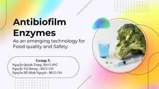 Antibiofilm
Enzymes
As an emerging technology for
Food quality and Safety
Group 3:
Nguyễn Quỳnh Trang- BA11-092
Nguyễn Vũ Dương - BI12-126
Nguyễn Đỗ Minh Nguyệt - BI12-334
 