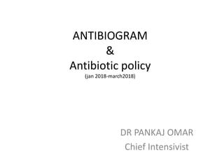 ANTIBIOGRAM
&
Antibiotic policy
(jan 2018-march2018)
DR PANKAJ OMAR
Chief Intensivist
 