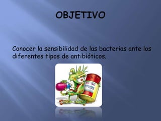 Conocer la sensibilidad de las bacterias ante los
diferentes tipos de antibióticos.
 