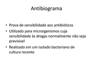 Antibiograma
• Prova de sensibilidade aos antibióticos
• Utilizado para microrganismos cuja
sensibilidade às drogas normalmente não seja
previsível
• Realizado em um isolado bacteriano de
cultura recente
 