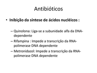 Antibióticos
• Inibição da síntese de ácidos nucléicos :
– Quinolona: Liga-se a subunidade alfa da DNA-
dependente
– Rifampina : Impede a transcrição da RNA-
polimerase DNA dependente
– Metronidazol: Impede a transcrição da RNA-
polimerase DNA dependente
 
