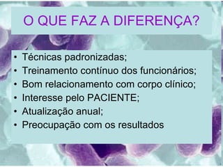 O QUE FAZ A DIFERENÇA? Técnicas padronizadas; Treinamento contínuo dos funcionários; Bom relacionamento com corpo clínico; Interesse pelo PACIENTE; Atualização anual; Preocupação com os resultados 