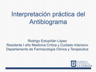 Interpretación práctica del
Antibiograma
Rodrigo Estupiñán López
Residente I año Medicina Crítica y Cuidado Intensivo
Departamento de Farmacología Clínica y Terapéutica
 