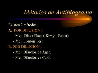 Métodos de Antibiograma
Existen 2 métodos :
A. POR DIFUSION :
   - Met.. Disco Placa ( Kirby – Bauer)
   - Met. Epsilon Test
B. POR DILUCION :
   - Met. Dilución en Agar.
   - Met. Dilución en Caldo
 