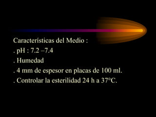 Características del Medio :
. pH : 7.2 –7.4
. Humedad
. 4 mm de espesor en placas de 100 ml.
. Controlar la esterilidad 24 h a 37°C.
 