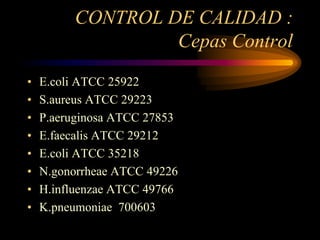 CONTROL DE CALIDAD :
                  Cepas Control
•   E.coli ATCC 25922
•   S.aureus ATCC 29223
•   P.aeruginosa ATCC 27853
•   E.faecalis ATCC 29212
•   E.coli ATCC 35218
•   N.gonorrheae ATCC 49226
•   H.influenzae ATCC 49766
•   K.pneumoniae 700603
 